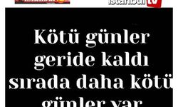 Kötü Günler Geride Kaldı, Daha Kötü Günler Bizi Bekliyor…