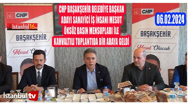 CHP Başakşehir Belediye Başkan Adayı Sanayici İş İnsanı Mesut Öksüz Basın Mensupları Bir Araya Geldi