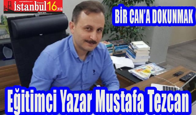 Eğitimci Yazar Mustafa Tezcan Yazdı : Bir Can’a Dokunmak !