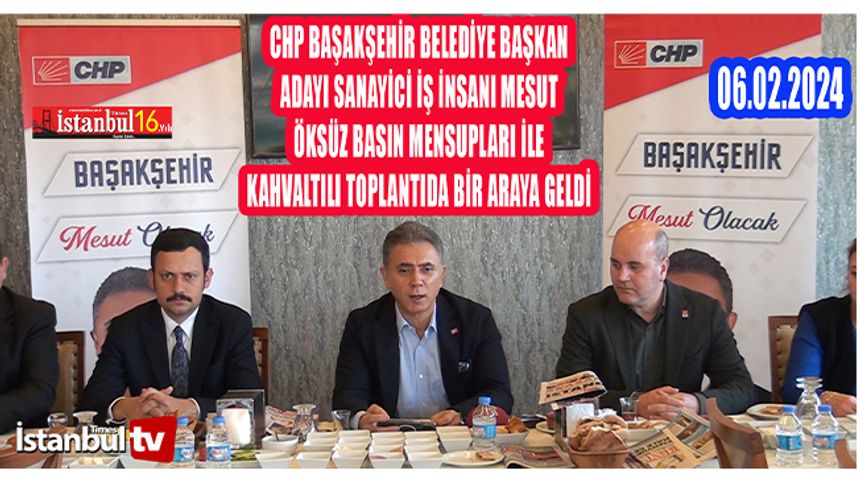 CHP Başakşehir Belediye Başkan Adayı Sanayici İş İnsanı Mesut Öksüz Basın Mensupları Bir Araya Geldi